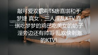 敲可爱双萝莉TS唐嘉琪和于梦婕 真女，三人淫乱KTV,嘉琪吃梦梦的鸡巴吃美女的奶子 淫旁边还有帅哥 乱欢快刺激的KTV!