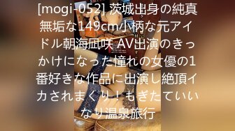 [mogi-052] 茨城出身の純真無垢な149cm小柄な元アイドル朝海凪咲 AV出演のきっかけになった憧れの女優の1番好きな作品に出演し絶頂イカされまくり！もぎたていいなり温泉旅行