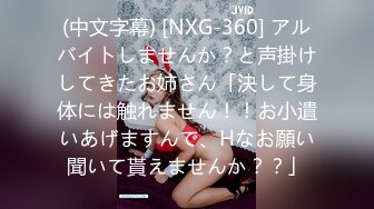 (中文字幕) [NXG-360] アルバイトしませんか？と声掛けしてきたお姉さん「決して身体には触れません！！お小遣いあげますんで、Hなお願い聞いて貰えませんか？？」