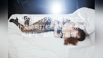 [MP4]推特大神-极品女友女仆装骑乘打桩做爱操喷水 嗲声嗲气“BABA 好粗啊”