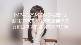 [MP4/129M]10/24最新 长腿妹子掰开木耳超粉嫩换个道具逗豆鸟来刺激阴蒂VIP1196