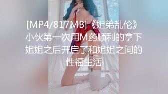 [MP4/817MB]《姐弟乱伦》小伙第一次用M药顺利的拿下姐姐之后开启了和姐姐之间的性福生活