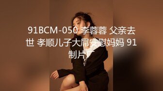 91BCM-050 李蓉蓉 父亲去世 孝顺儿子大屌安慰妈妈 91制片厂