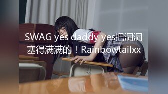 SWAG yes daddy yes把洞洞塞得满满的！Rainbowtailxx