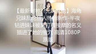 【最新封神??兄妹乱伦】海角兄妹乱伦狂人热销新作-半夜钻进妹妹被窝打着按摩的名义 插进了她的蜜穴 高清1080P原版