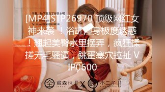 [MP4]STP26970 顶级网红女神来袭 ！浴缸湿身极度诱惑！翘起美臀水里摆弄，疯狂揉搓无毛骚逼，跳蛋塞穴拉扯 VIP0600