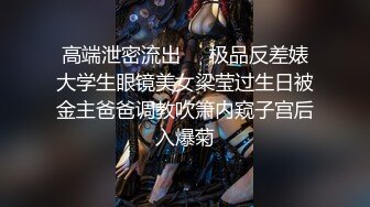 高端泄密流出❤️极品反差婊大学生眼镜美女梁莹过生日被金主爸爸调教吹箫内窥子宫后入爆菊