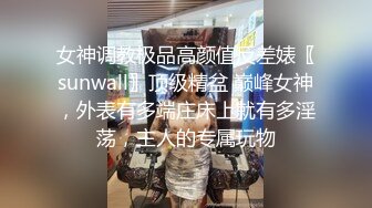 女神调教极品高颜值反差婊〖sunwall〗顶级精盆 巅峰女神，外表有多端庄床上就有多淫荡，主人的专属玩物