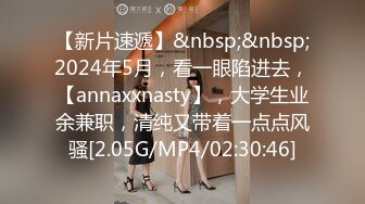 【新片速遞】&nbsp;&nbsp;2024年5月，看一眼陷进去，【annaxxnasty】，大学生业余兼职，清纯又带着一点点风骚[2.05G/MP4/02:30:46]