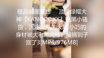 极品媚黑骚婊❤️顶级绿帽大神『KANOCOXX』魅黑小骚货，沉迷黑鬼的大屌 小巧的身材被大老黑肉棒直接捅到子宫了3[MP4/976MB]