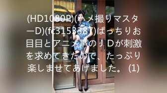 (HD1080P)(ハメ撮りマスターD)(fc3153387)ぱっちりお目目とアニメ声のＪＤが刺激を求めてきたので、たっぷり楽しませてあげました。 (1)