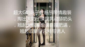 超大G奶妹子性感吊带情趣装，掏出大奶子揉捏晃动舔奶头，翘起大屁股扭动自摸肥逼，翘起双腿掰穴特写诱人