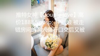 推特女神【Couple love】高价1888&nbsp; 3P新娘 被走错房间的客人强行口交后又被路人强奸