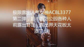 极限露出人气女神ACBL3377第二弹，超市饭店公园各种人前露出野战，露出界天花板太顶了 (3)