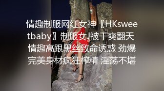 情趣制服网红女神〖HKsweetbaby〗制服女J被干爽翻天 情趣高跟黑丝致命诱惑 劲爆完美身材疯狂榨精 淫荡不堪