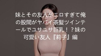 妹とその友人がエロすぎて俺の股間がヤバイ茶髪ツインテールでユサユサ巨乳！？妹の可愛い友人『莉子』編