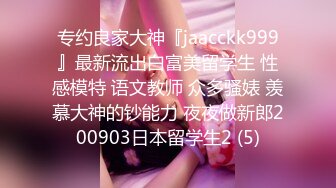 专约良家大神『jaacckk999』最新流出白富美留学生 性感模特 语文教师 众多骚婊 羡慕大神的钞能力 夜夜做新郎200903日本留学生2 (5)