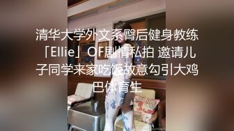 清华大学外文系臀后健身教练「Ellie」OF剧情私拍 邀请儿子同学来家吃饭故意勾引大鸡巴体育生