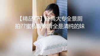 【精品TP】经典大专全景厕拍??蜜桃臀嫩滑全是清纯的妹子