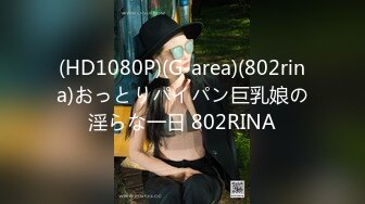 (HD1080P)(G-area)(802rina)おっとりパイパン巨乳娘の淫らな一日 802RINA