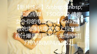 【新片速遞】&nbsp;&nbsp; ✿扣扣传媒✿ FSOG052 情趣女仆你的专属猫咪▌Cola酱▌吸吮肉棒钻毒龙 女上位开腿榨汁爆浆湿到不行 无情榨射[779MB/MP4/18:52]