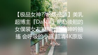 【极品女神??绝版资源】美乳超博主『DaNai』前凸後翹的女僕装女友被操出白漿呻吟抽搐 会呼吸的小逼 超清4K原版