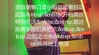 顶级美臀口罩小姐姐跪着扭动屁股&nbsp;&nbsp;开档黑丝特别合适&nbsp;&nbsp;超近距离手指扣弄肥穴&nbsp;&nbsp;边扣边出水&nbsp;&nbsp;搞得地上很湿