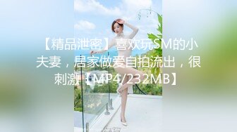 【精品泄密】喜欢玩SM的小夫妻，居家做爱自拍流出，很刺激【MP4/232MB】