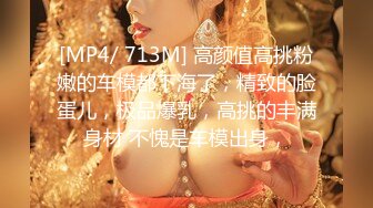 [MP4/ 713M] 高颜值高挑粉嫩的车模都下海了，精致的脸蛋儿，极品爆乳，高挑的丰满身材 不愧是车模出身，