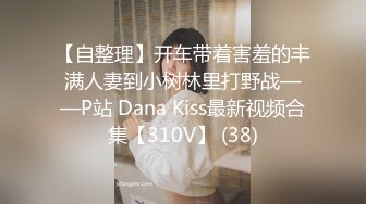 【自整理】开车带着害羞的丰满人妻到小树林里打野战——P站 Dana Kiss最新视频合集【310V】 (38)