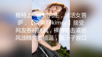 推特上一个研究生，活活女菩萨，【柒柒77kimoji】接受网友各种挑战，裸舞电击灌肠风油精生姜插逼，展示子宫口