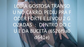 LOIRA GOSTOSA TRANSOU NO CARRO. PEDIU PRA FODER FORTE E LEVOU 2 GOZADAS ： DENTRO DO CU E DA BUCETA (6526f9a0d641e)