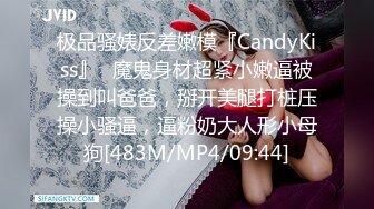 极品骚婊反差嫩模『CandyKiss』✿魔鬼身材超紧小嫩逼被操到叫爸爸，掰开美腿打桩压操小骚逼，逼粉奶大人形小母狗[483M/MP4/09:44]