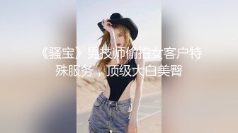 《骚宝》男技师偷拍女客户特殊服务，顶级大白美臀