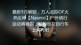 最新9月解锁，万人追踪OF火热女神【Naomii】户外骑行运动裤破裂，被粉丝在自行车上肏内射