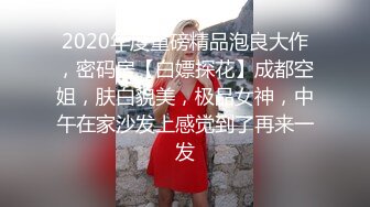 2020年度重磅精品泡良大作，密码房【白嫖探花】成都空姐，肤白貌美，极品女神，中午在家沙发上感觉到了再来一发