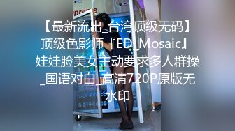 【最新流出_台湾顶级无码】顶级色影师『ED_Mosaic』娃娃脸美女主动要求多人群操_国语对白_高清720P原版无水印