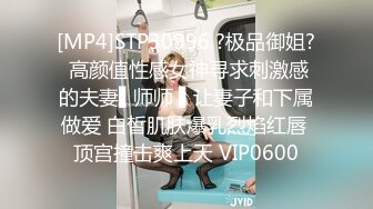 [MP4]STP30996 ?极品御姐? 高颜值性感女神寻求刺激感的夫妻▌师师 ▌让妻子和下属做爱 白皙肌肤爆乳烈焰红唇 顶宫撞击爽上天 VIP0600